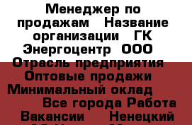 Менеджер по продажам › Название организации ­ ГК Энергоцентр, ООО › Отрасль предприятия ­ Оптовые продажи › Минимальный оклад ­ 200 000 - Все города Работа » Вакансии   . Ненецкий АО,Нарьян-Мар г.